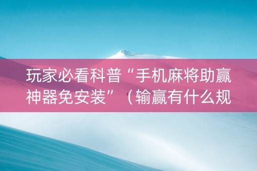 玩家必看科普“手机麻将助赢神器免安装”（输赢有什么规律)