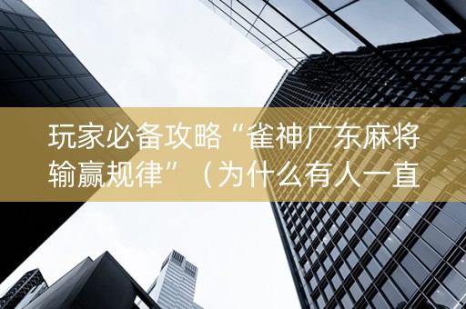 玩家必备攻略“雀神广东麻将输赢规律”（为什么有人一直赢)
