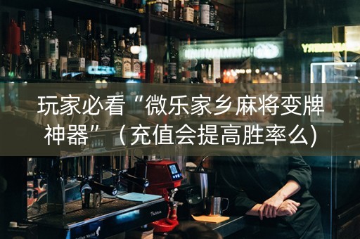 玩家必看“微乐家乡麻将变牌神器”（充值会提高胜率么)