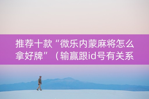 推荐十款“微乐内蒙麻将怎么拿好牌”（输赢跟id号有关系吗)