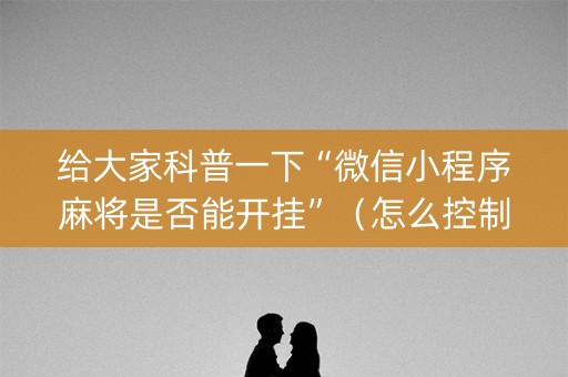 给大家科普一下“微信小程序麻将是否能开挂”（怎么控制输赢)
