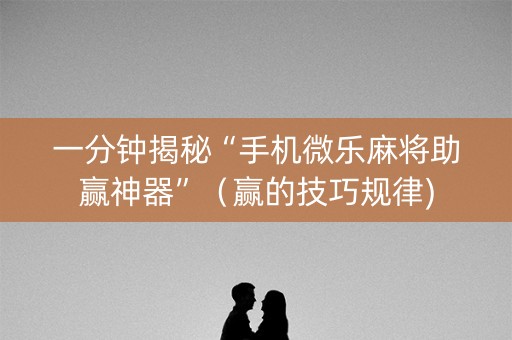 一分钟揭秘“手机微乐麻将助赢神器”（赢的技巧规律)