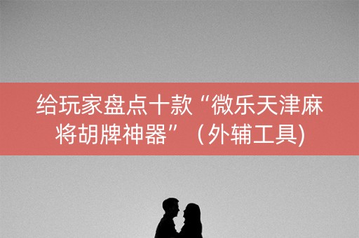 给玩家盘点十款“微乐天津麻将胡牌神器”（外辅工具)