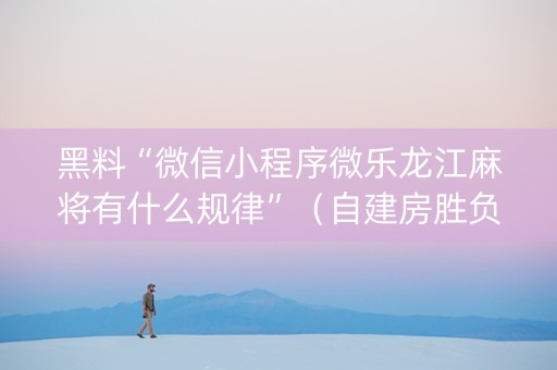 黑料“微信小程序微乐龙江麻将有什么规律”（自建房胜负规律)