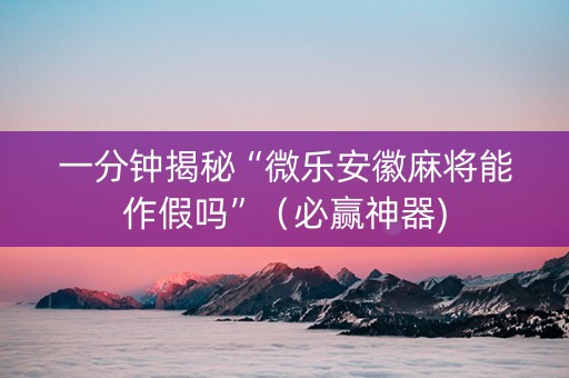 一分钟揭秘“微乐安徽麻将能作假吗”（必赢神器)