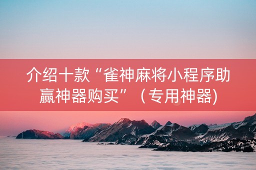 介绍十款“雀神麻将小程序助赢神器购买”（专用神器)