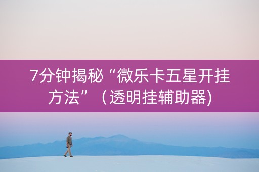 7分钟揭秘“微乐卡五星开挂方法”（透明挂辅助器)