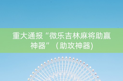 重大通报“微乐吉林麻将助赢神器”（助攻神器)