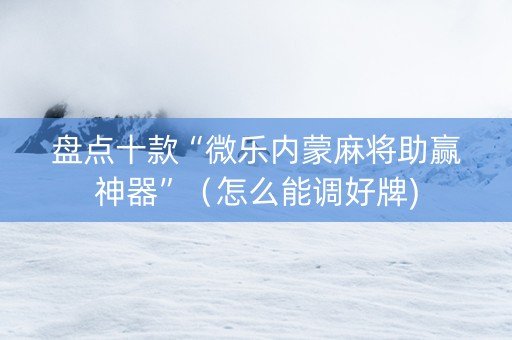 盘点十款“微乐内蒙麻将助赢神器”（怎么能调好牌)