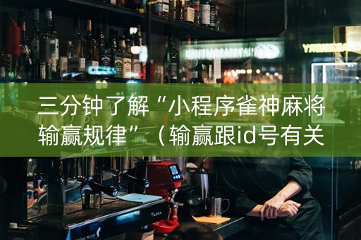 三分钟了解“小程序雀神麻将输赢规律”（输赢跟id号有关系吗)