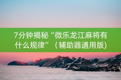 7分钟揭秘“微乐龙江麻将有什么规律”（辅助器通用版)
