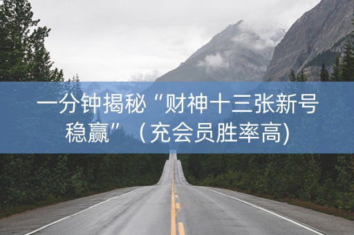 一分钟揭秘“财神十三张新号稳赢”（充会员胜率高)