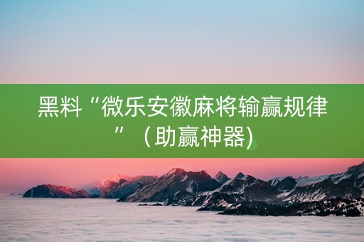 黑料“微乐安徽麻将输赢规律”（助赢神器)