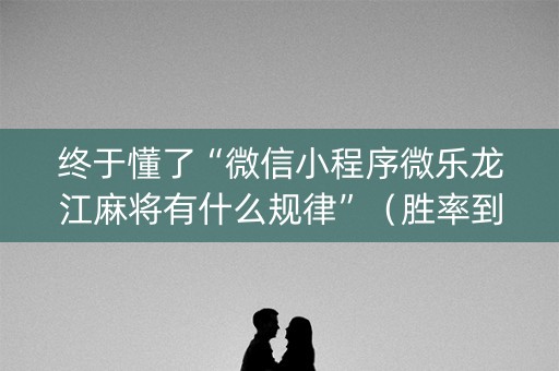 终于懂了“微信小程序微乐龙江麻将有什么规律”（胜率到哪调)