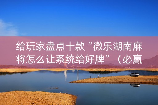 给玩家盘点十款“微乐湖南麻将怎么让系统给好牌”（必赢神器)