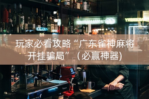玩家必看攻略“广东雀神麻将开挂骗局”（必赢神器)