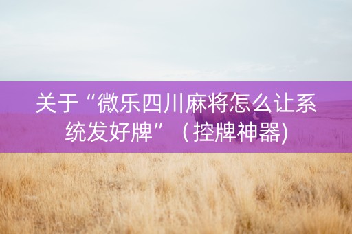 关于“微乐四川麻将怎么让系统发好牌”（控牌神器)