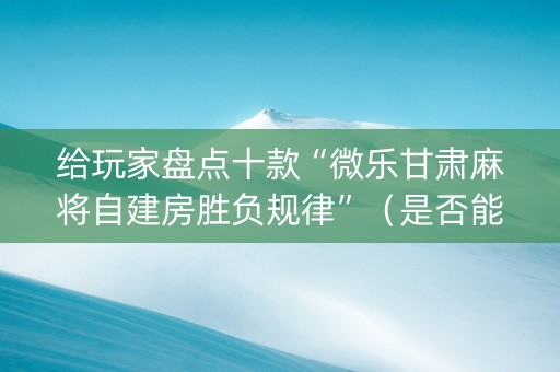 给玩家盘点十款“微乐甘肃麻将自建房胜负规律”（是否能开挂)