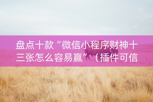 盘点十款“微信小程序财神十三张怎么容易赢”（插件可信吗)