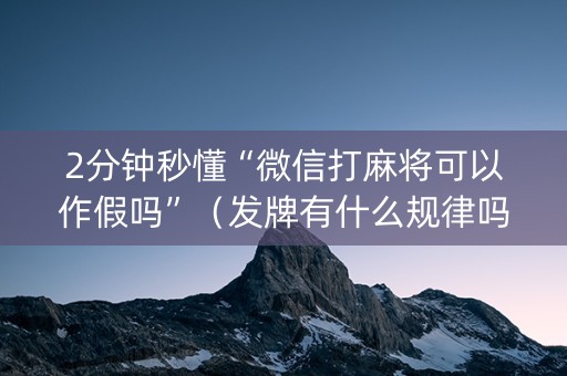 2分钟秒懂“微信打麻将可以作假吗”（发牌有什么规律吗)