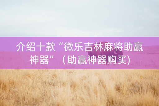 介绍十款“微乐吉林麻将助赢神器”（助赢神器购买)