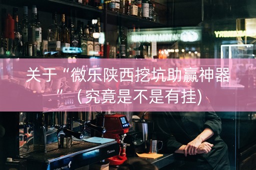 关于“微乐陕西挖坑助赢神器”（究竟是不是有挂)