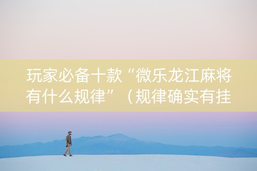 玩家必备十款“微乐龙江麻将有什么规律”（规律确实有挂)