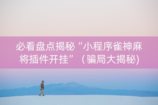 必看盘点揭秘“小程序雀神麻将插件开挂”（骗局大揭秘)