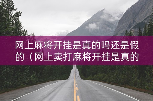 网上麻将开挂是真的吗还是假的（网上卖打麻将开挂是真的吗）