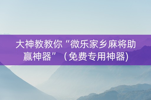 大神教教你“微乐家乡麻将助赢神器”（免费专用神器)