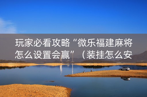 玩家必看攻略“微乐福建麻将怎么设置会赢”（装挂怎么安装)