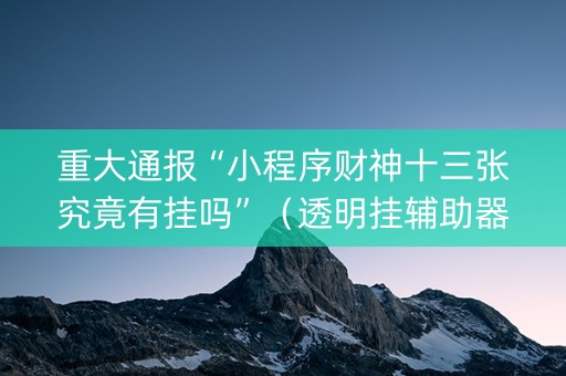 重大通报“小程序财神十三张究竟有挂吗”（透明挂辅助器)