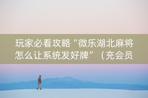 玩家必看攻略“微乐湖北麻将怎么让系统发好牌”（充会员胜率高)
