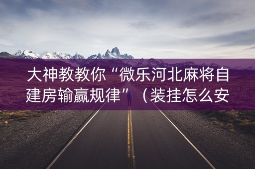 大神教教你“微乐河北麻将自建房输赢规律”（装挂怎么安装)