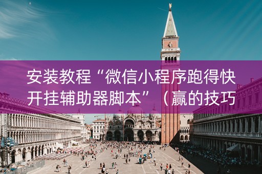 安装教程“微信小程序跑得快开挂辅助器脚本”（赢的技巧规律)