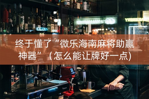 终于懂了“微乐海南麻将助赢神器”（怎么能让牌好一点)