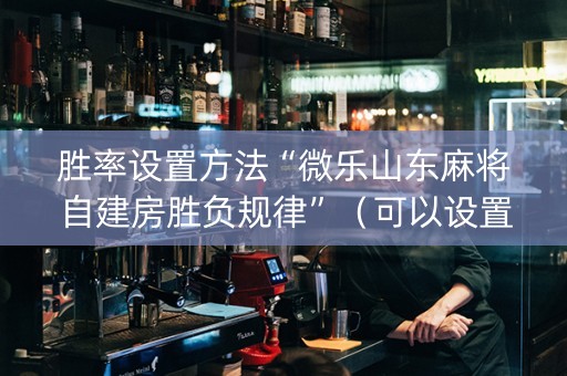 胜率设置方法“微乐山东麻将自建房胜负规律”（可以设置输赢吗)