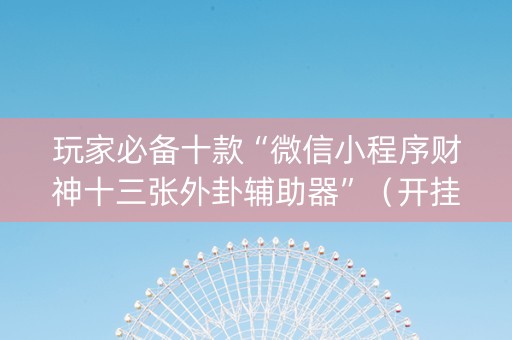 玩家必备十款“微信小程序财神十三张外卦辅助器”（开挂辅助脚本)