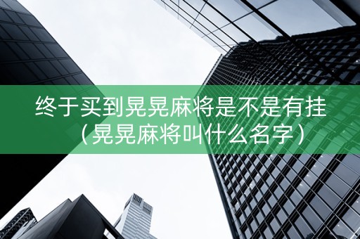 终于买到晃晃麻将是不是有挂（晃晃麻将叫什么名字）