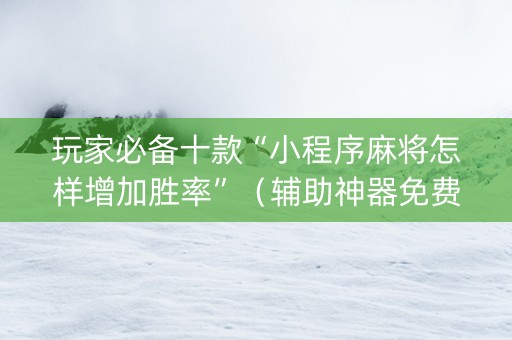 玩家必备十款“小程序麻将怎样增加胜率”（辅助神器免费)