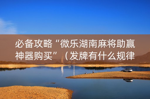 必备攻略“微乐湖南麻将助赢神器购买”（发牌有什么规律吗)