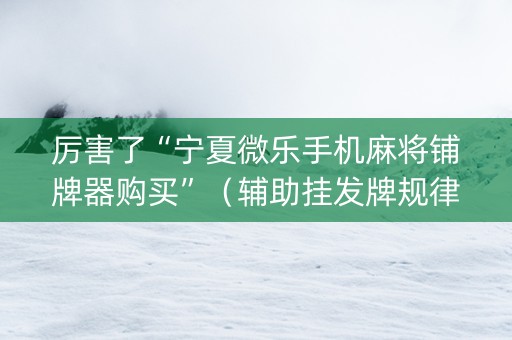 厉害了“宁夏微乐手机麻将铺牌器购买”（辅助挂发牌规律)