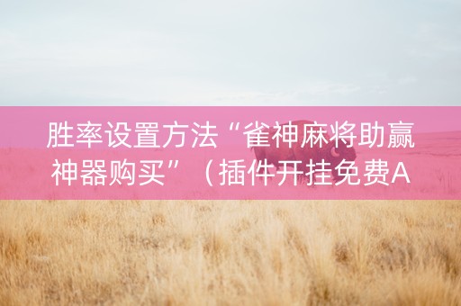 胜率设置方法“雀神麻将助赢神器购买”（插件开挂免费AI)
