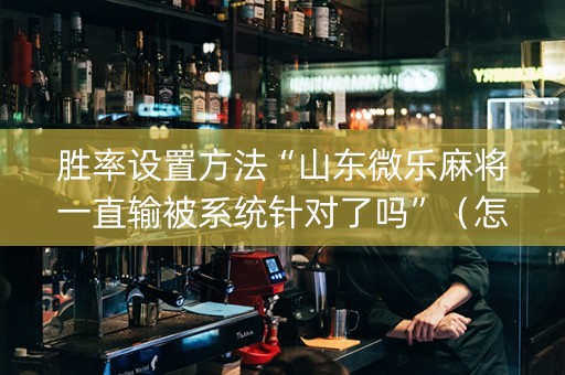 胜率设置方法“山东微乐麻将一直输被系统针对了吗”（怎么能得到好牌)