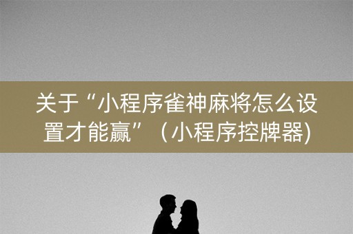 关于“小程序雀神麻将怎么设置才能赢”（小程序控牌器)