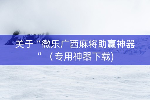 关于“微乐广西麻将助赢神器”（专用神器下载)
