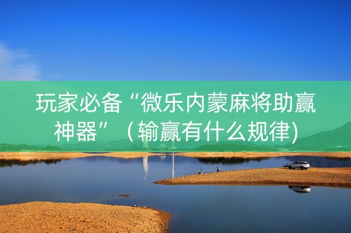 玩家必备“微乐内蒙麻将助赢神器”（输赢有什么规律)