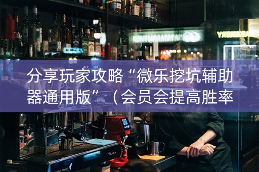 分享玩家攻略“微乐挖坑辅助器通用版”（会员会提高胜率吗)