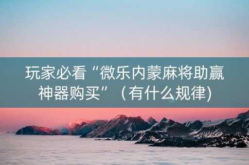 玩家必看“微乐内蒙麻将助赢神器购买”（有什么规律)