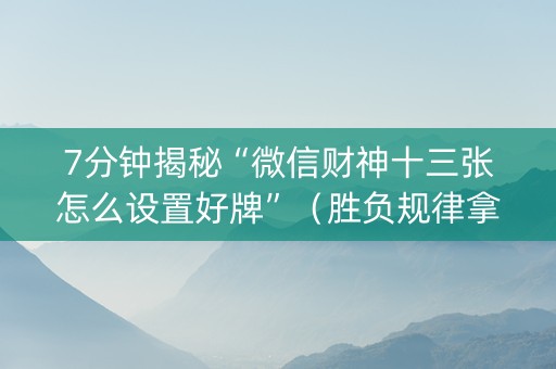 7分钟揭秘“微信财神十三张怎么设置好牌”（胜负规律拿好牌)